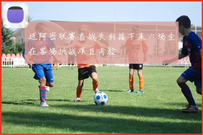 迈阿密联赛首战失利接下来六场全在客场挑战艰巨考验