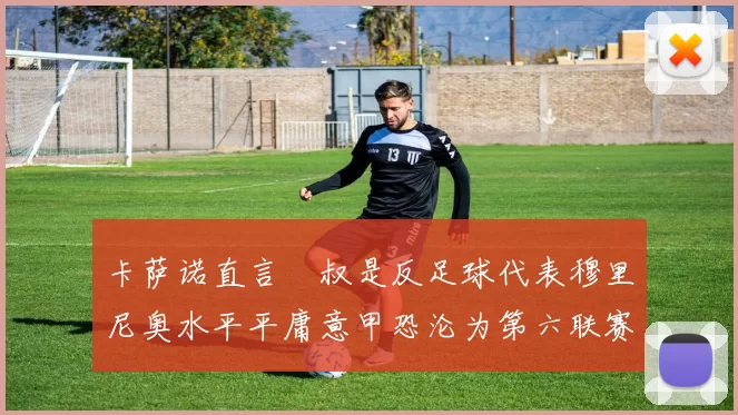 卡萨诺直言囧叔是反足球代表穆里尼奥水平平庸意甲恐沦为第六联赛