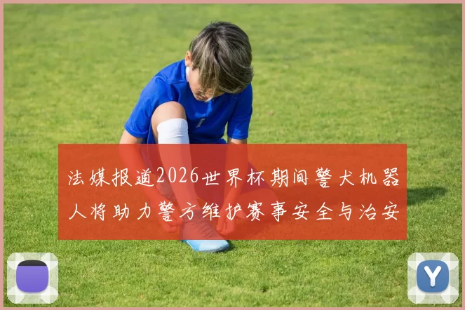 法媒报道2026世界杯期间警犬机器人将助力警方维护赛事安全与治安