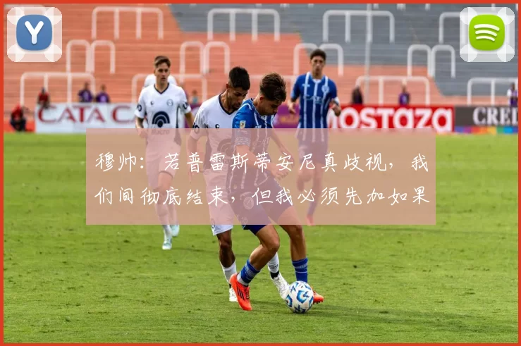 穆帅：若普雷斯蒂安尼真歧视，我们间彻底结束，但我必须先加如果