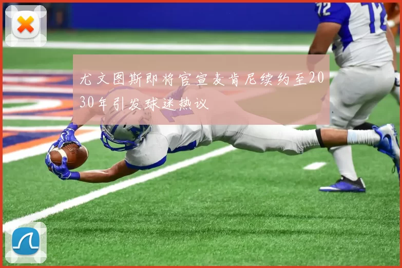 尤文图斯即将官宣麦肯尼续约至2030年引发球迷热议