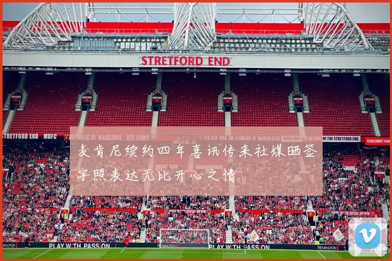 麦肯尼续约四年喜讯传来社媒晒签字照表达无比开心之情