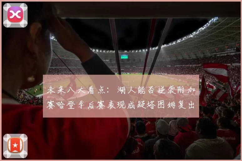 未来八大看点：湖人能否逆袭附加赛哈登季后赛表现成疑塔图姆复出能否助力球队
