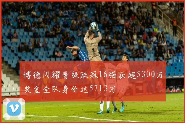 博德闪耀晋级欧冠16强获超5300万奖金全队身价达5713万