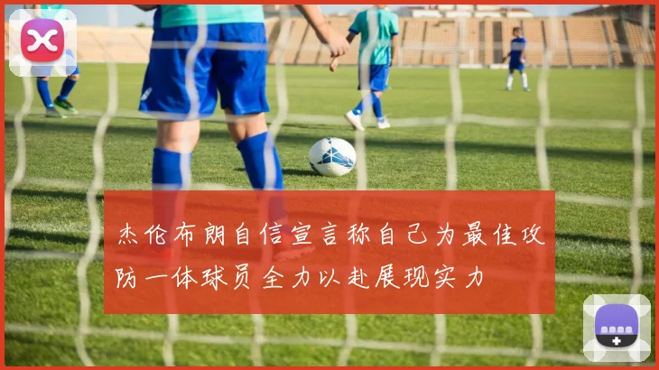 杰伦布朗自信宣言称自己为最佳攻防一体球员全力以赴展现实力