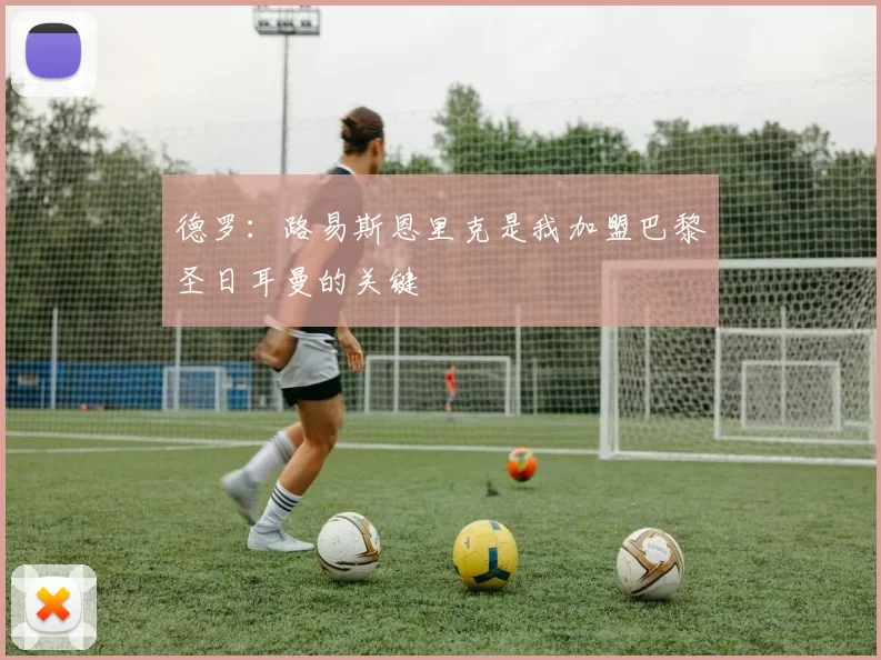 德罗：路易斯恩里克是我加盟巴黎圣日耳曼的关键