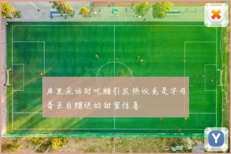 库里采访时吃糖引发热议竟是字母哥亲自赠送的甜蜜惊喜