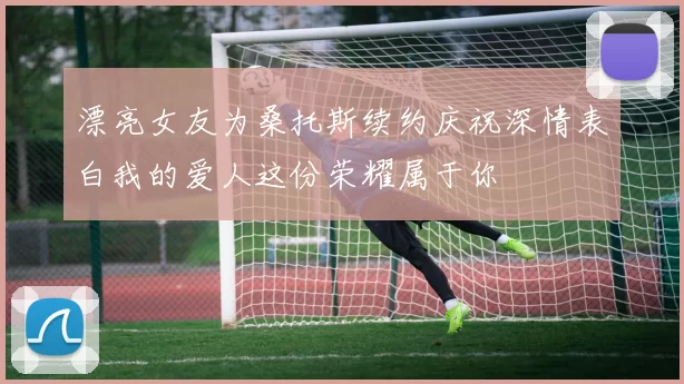 漂亮女友为桑托斯续约庆祝深情表白我的爱人这份荣耀属于你
