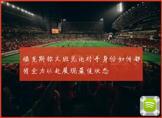 福克斯称文班无论对手身份如何都将全力以赴展现最佳状态