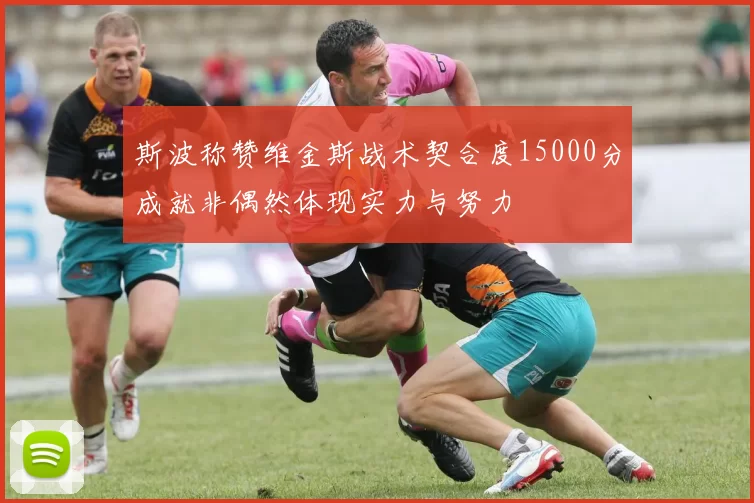 斯波称赞维金斯战术契合度15000分成就非偶然体现实力与努力