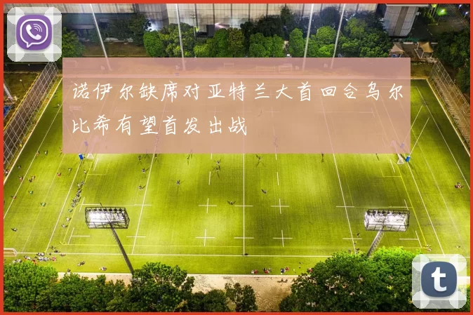 诺伊尔缺席对亚特兰大首回合乌尔比希有望首发出战