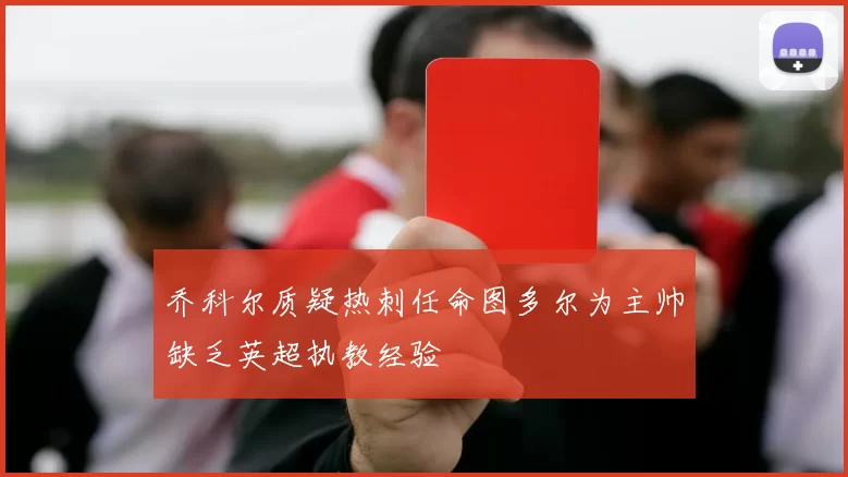 乔科尔质疑热刺任命图多尔为主帅缺乏英超执教经验