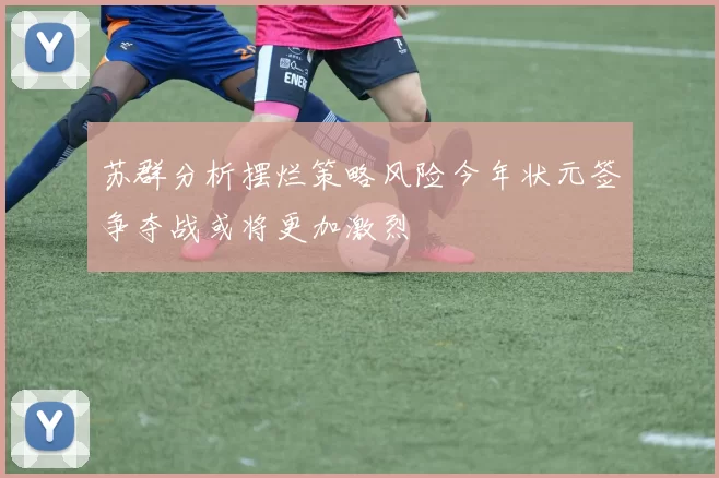 苏群分析摆烂策略风险今年状元签争夺战或将更加激烈