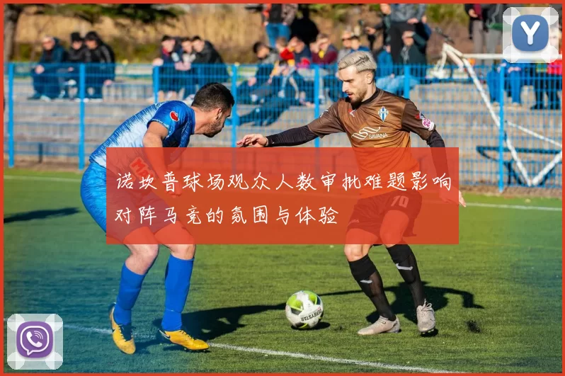 诺坎普球场观众人数审批难题影响对阵马竞的氛围与体验