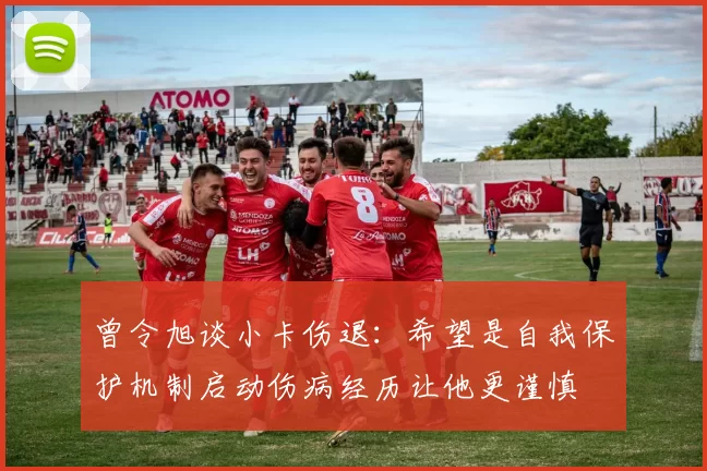 曾令旭谈小卡伤退：希望是自我保护机制启动伤病经历让他更谨慎