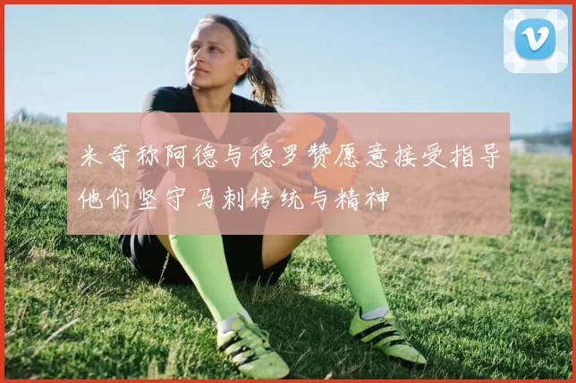 米奇称阿德与德罗赞愿意接受指导他们坚守马刺传统与精神