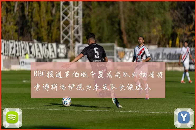 BBC报道罗伯逊今夏或离队利物浦将索博斯洛伊视为未来队长候选人