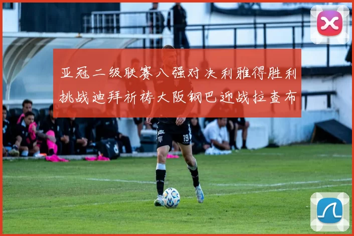 亚冠二级联赛八强对决利雅得胜利挑战迪拜祈祷大阪钢巴迎战拉查布里府