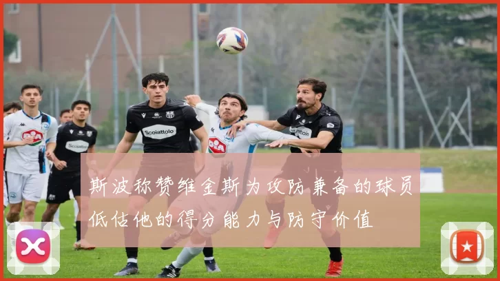 斯波称赞维金斯为攻防兼备的球员低估他的得分能力与防守价值