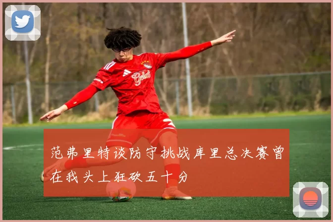 范弗里特谈防守挑战库里总决赛曾在我头上狂砍五十分