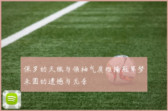 保罗的天赋与领袖气质难掩冠军梦未圆的遗憾与无奈