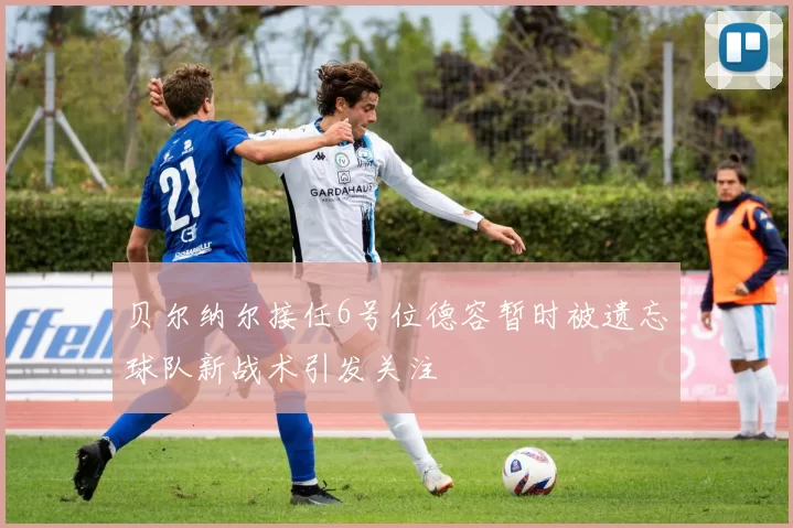 贝尔纳尔接任6号位德容暂时被遗忘球队新战术引发关注