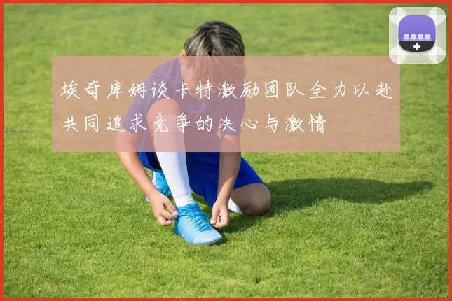 埃奇库姆谈卡特激励团队全力以赴共同追求竞争的决心与激情