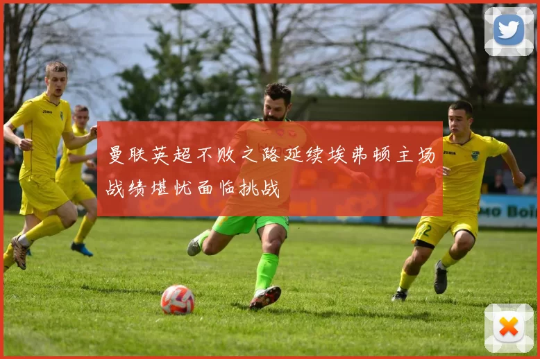 曼联英超不败之路延续埃弗顿主场战绩堪忧面临挑战