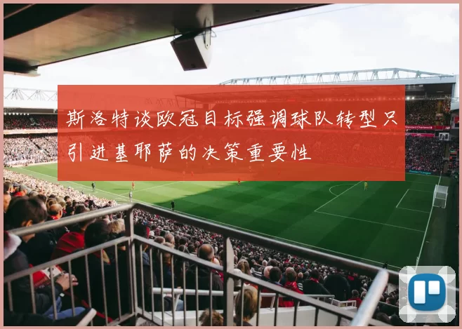 斯洛特谈欧冠目标强调球队转型只引进基耶萨的决策重要性