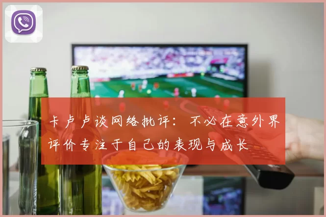 卡卢卢谈网络批评：不必在意外界评价专注于自己的表现与成长