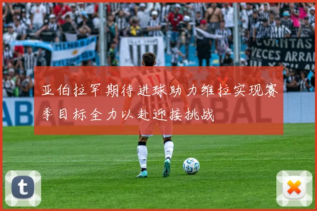 亚伯拉罕期待进球助力维拉实现赛季目标全力以赴迎接挑战