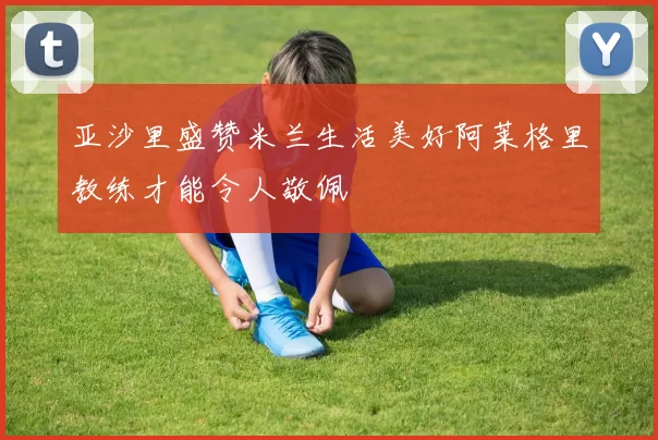 亚沙里盛赞米兰生活美好阿莱格里教练才能令人敬佩