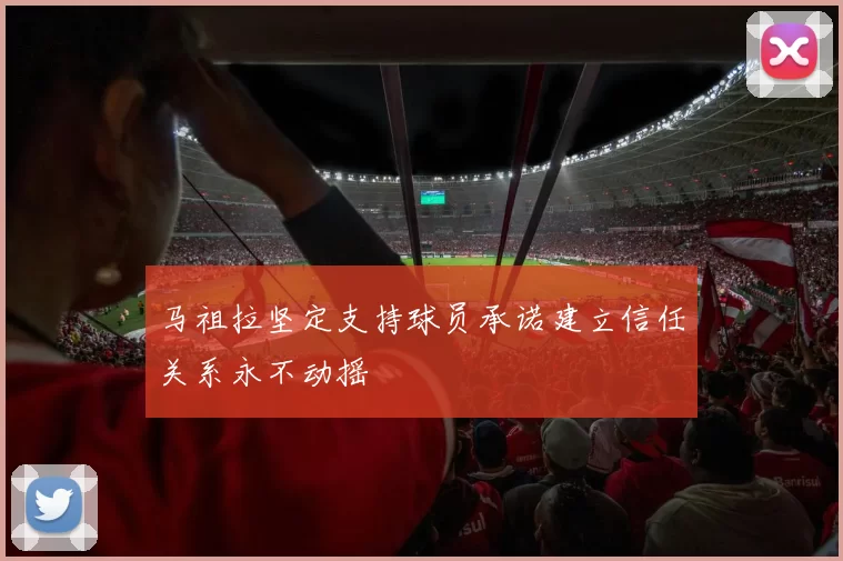 马祖拉坚定支持球员承诺建立信任关系永不动摇