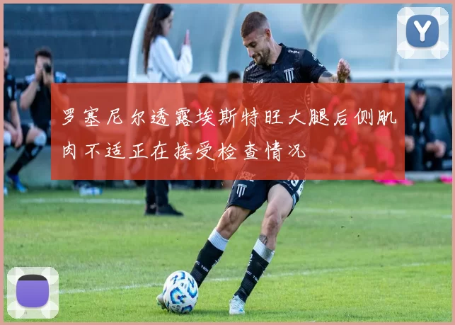 罗塞尼尔透露埃斯特旺大腿后侧肌肉不适正在接受检查情况