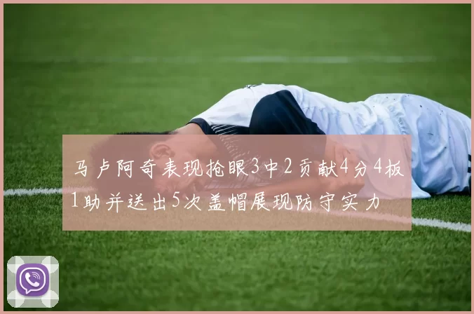 马卢阿奇表现抢眼3中2贡献4分4板1助并送出5次盖帽展现防守实力