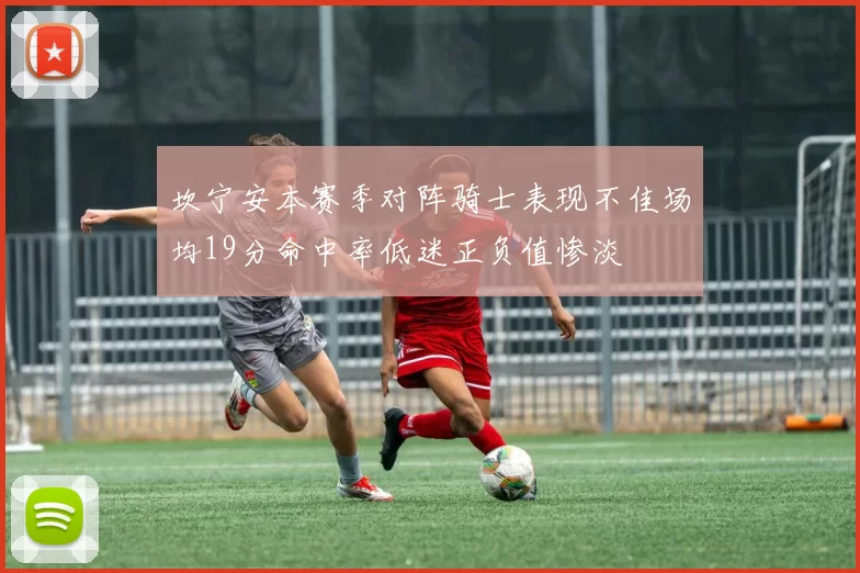 坎宁安本赛季对阵骑士表现不佳场均19分命中率低迷正负值惨淡