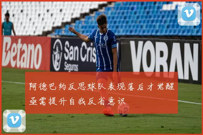 阿德巴约反思球队表现落后才觉醒亟需提升自我反省意识
